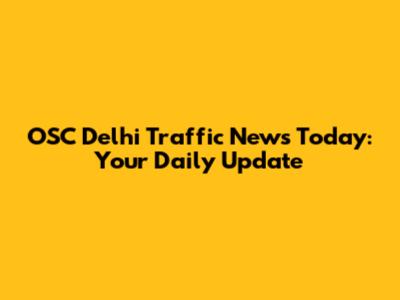 OSC Delhi Traffic News Today: Your Daily Update