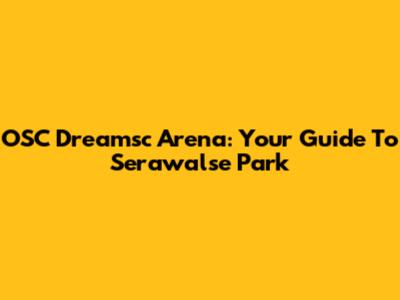 OSC Dreamsc Arena: Your Guide To Serawalse Park