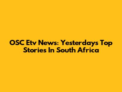 OSC Etv News: Yesterday's Top Stories In South Africa