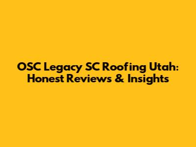 OSC Legacy SC Roofing Utah: Honest Reviews & Insights