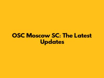 OSC Moscow SC: The Latest Updates