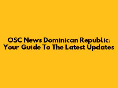 OSC News Dominican Republic: Your Guide To The Latest Updates