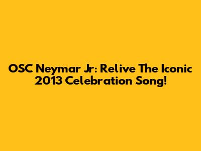 OSC Neymar Jr: Relive The Iconic 2013 Celebration Song!