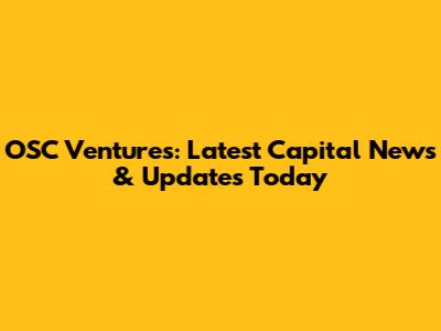 OSC Ventures: Latest Capital News & Updates Today
