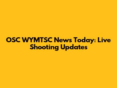 OSC WYMTSC News Today: Live Shooting Updates