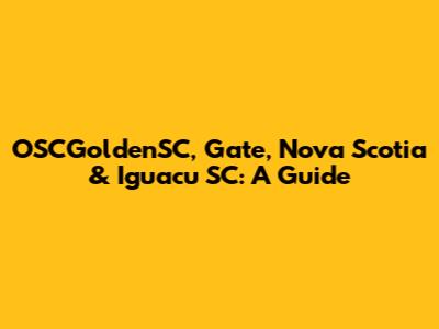OSCGoldenSC, Gate, Nova Scotia & Iguacu SC: A Guide
