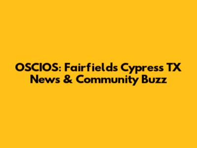 OSCIOS: Fairfield's Cypress TX News & Community Buzz
