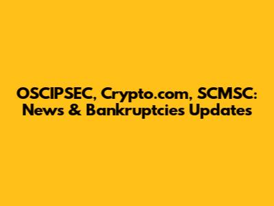 OSCIPSEC, Crypto.com, SCMSC: News & Bankruptcies Updates