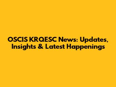 OSCIS KRQESC News: Updates, Insights & Latest Happenings