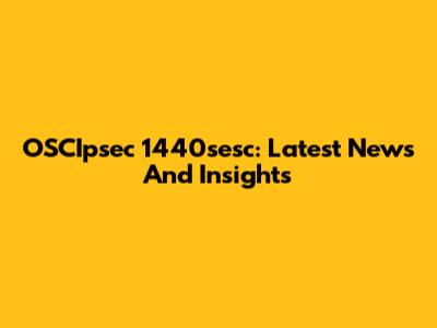 OSCIpsec 1440sesc: Latest News And Insights
