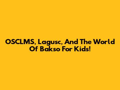 OSCLMS, Lagusc, And The World Of Bakso For Kids!