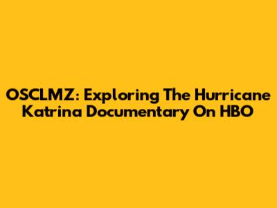 OSCLMZ: Exploring The Hurricane Katrina Documentary On HBO