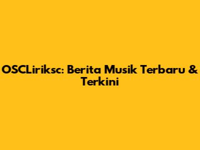 OSCLiriksc: Berita Musik Terbaru & Terkini