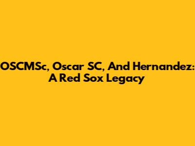OSCMSc, Oscar SC, And Hernandez: A Red Sox Legacy