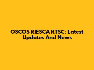OSCOS RIESCA RTSC: Latest Updates And News