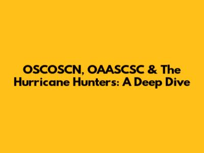 OSCOSCN, OAASCSC & The Hurricane Hunters: A Deep Dive