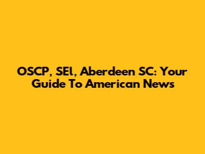 OSCP, SEl, Aberdeen SC: Your Guide To American News