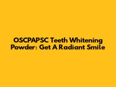 OSCPAPSC Teeth Whitening Powder: Get A Radiant Smile