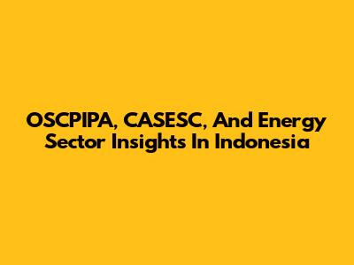 OSCPIPA, CASESC, And Energy Sector Insights In Indonesia