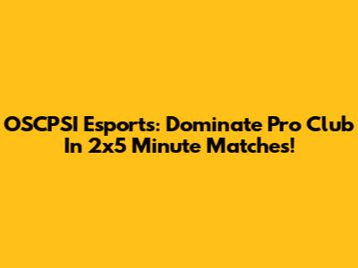 OSCPSI Esports: Dominate Pro Club In 2x5 Minute Matches!