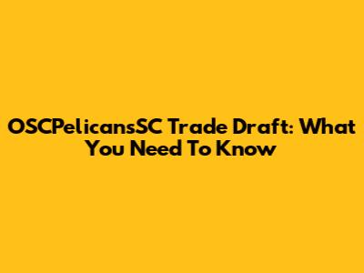 OSCPelicansSC Trade Draft: What You Need To Know