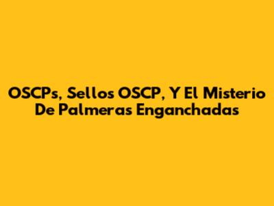 OSCPs, Sellos OSCP, Y El Misterio De Palmeras Enganchadas