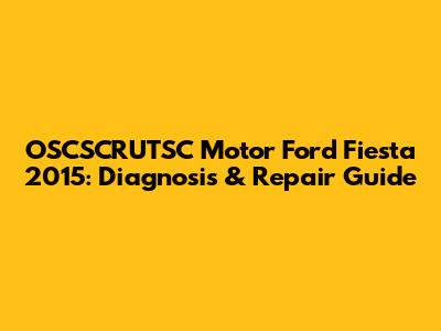 OSCSCRUTSC Motor Ford Fiesta 2015: Diagnosis & Repair Guide