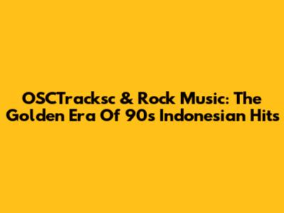 OSCTracksc & Rock Music: The Golden Era Of '90s Indonesian Hits