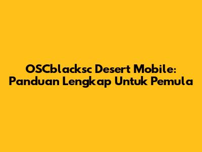 OSCblacksc Desert Mobile: Panduan Lengkap Untuk Pemula