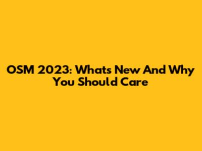 OSM 2023: What's New And Why You Should Care