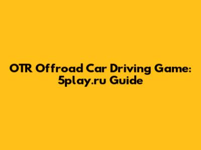 OTR Offroad Car Driving Game: 5play.ru Guide