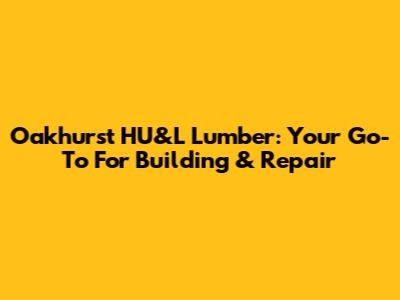 Oakhurst HU&L Lumber: Your Go-To For Building & Repair