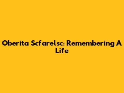 Oberita Scfarelsc: Remembering A Life