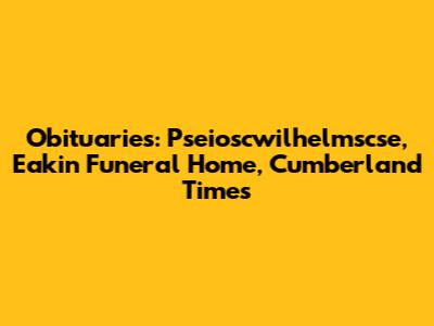 Obituaries: Pseioscwilhelmscse, Eakin Funeral Home, Cumberland Times