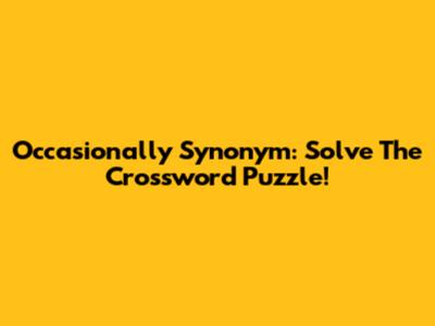 Occasionally Synonym: Solve The Crossword Puzzle!