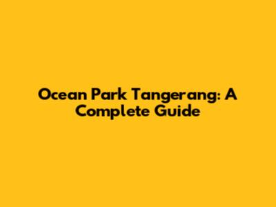 Ocean Park Tangerang: A Complete Guide
