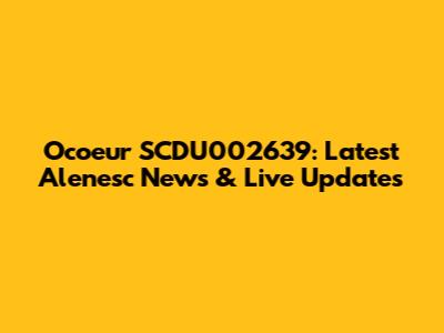 Ocoeur SCDU002639: Latest Alenesc News & Live Updates