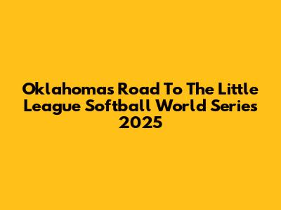 Oklahoma's Road To The Little League Softball World Series 2025