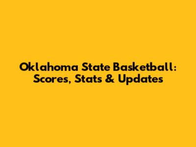 Oklahoma State Basketball: Scores, Stats & Updates