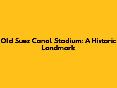 Old Suez Canal Stadium: A Historic Landmark