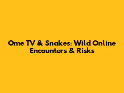 Ome TV & Snakes: Wild Online Encounters & Risks
