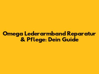 Omega Lederarmband Reparatur & Pflege: Dein Guide