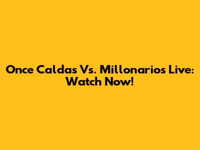 Once Caldas Vs. Millonarios Live: Watch Now!
