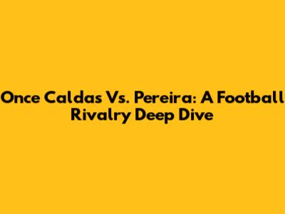 Once Caldas Vs. Pereira: A Football Rivalry Deep Dive