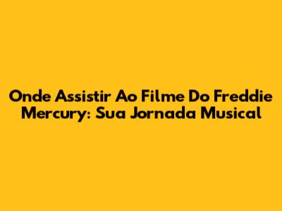 Onde Assistir Ao Filme Do Freddie Mercury: Sua Jornada Musical