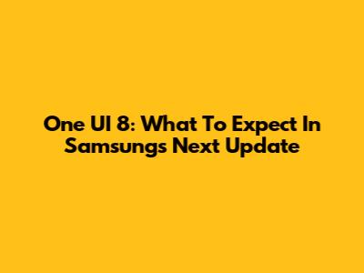 One UI 8: What To Expect In Samsung's Next Update