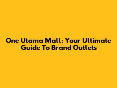 One Utama Mall: Your Ultimate Guide To Brand Outlets