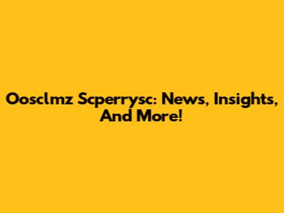 Oosclmz Scperrysc: News, Insights, And More!
