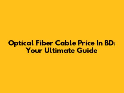 Optical Fiber Cable Price In BD: Your Ultimate Guide