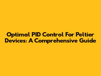 Optimal PID Control For Peltier Devices: A Comprehensive Guide
